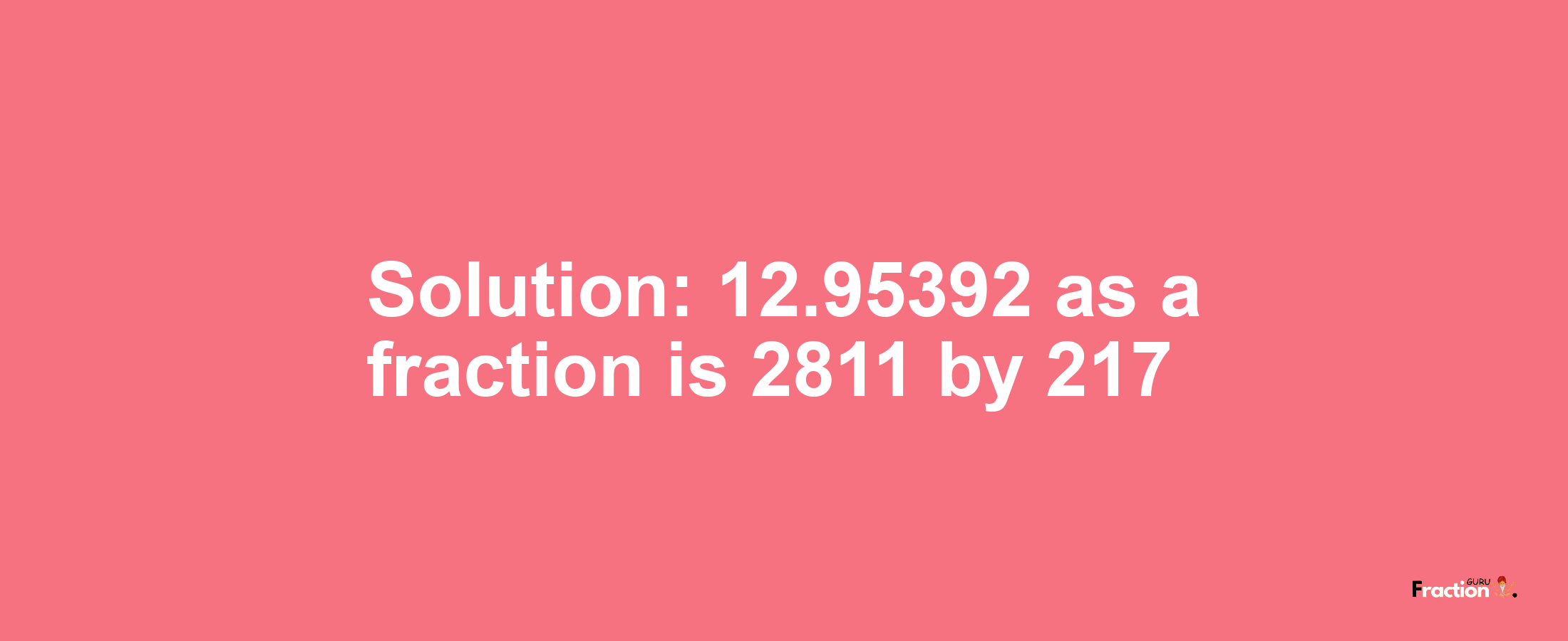 Solution:12.95392 as a fraction is 2811/217